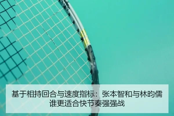 基于相持回合与速度指标：张本智和与林昀儒谁更适合快节奏强强战